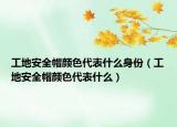 工地安全帽顏色代表什么身份（工地安全帽顏色代表什么）
