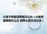 小孩子感冒后咳嗽怎么辦（小孩感冒咳嗽怎么辦 四種止咳方法分享）