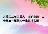 人養(yǎng)玉三年玉養(yǎng)人一生的意思（人養(yǎng)玉三年玉養(yǎng)人一生是什么玉）