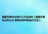 強直性脊柱炎用什么方法治療（強直性脊柱炎怎么辦 推薦這些藥物治療方法）