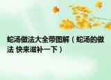 蛇湯做法大全帶圖解（蛇湯的做法 快來滋補一下）