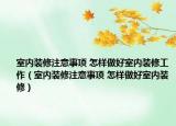 室內(nèi)裝修注意事項 怎樣做好室內(nèi)裝修工作（室內(nèi)裝修注意事項 怎樣做好室內(nèi)裝修）