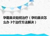 孕期鼻炎如何治療（孕婦鼻炎怎么辦 3個治療方法解決）