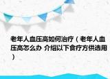 老年人血壓高如何治療（老年人血壓高怎么辦 介紹以下食療方供選用）