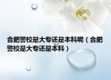 合肥警校是大專還是本科呢（合肥警校是大專還是本科）
