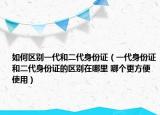 如何區(qū)別一代和二代身份證（一代身份證和二代身份證的區(qū)別在哪里 哪個更方便使用）