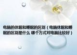 電腦的休眠和睡眠的區(qū)別（電腦休眠和睡眠的區(qū)別是什么 哪個(gè)方式對(duì)電腦比較好）