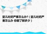 嬰兒吐奶嚴(yán)重怎么辦?（嬰兒吐奶嚴(yán)重怎么辦 你都了解多少）