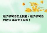 蓮子銀耳湯怎么做的（蓮子銀耳湯的做法 美容大王來啦）