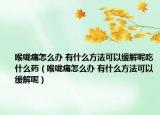 喉嚨痛怎么辦 有什么方法可以緩解呢吃什么藥（喉嚨痛怎么辦 有什么方法可以緩解呢）