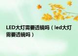 LED大燈需要透鏡嗎（led大燈需要透鏡嗎）