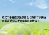 購買二手房應(yīng)該注意什么（購買二手房注意事項(xiàng) 購買二手房需要注意什么）