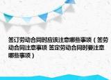簽訂勞動(dòng)合同時(shí)應(yīng)該注意哪些事項(xiàng)（簽勞動(dòng)合同注意事項(xiàng) 簽定勞動(dòng)合同時(shí)要注意哪些事項(xiàng)）
