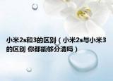 小米2s和3的區(qū)別（小米2s與小米3的區(qū)別 你都能夠分清嗎）