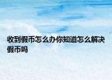 收到假幣怎么辦你知道怎么解決假幣嗎