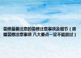 裝修最要注意的裝修注意事項及細節(jié)（房屋裝修注意事項 八大要點一定不能放過）