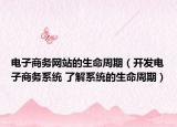 電子商務網(wǎng)站的生命周期（開發(fā)電子商務系統(tǒng) 了解系統(tǒng)的生命周期）
