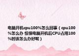 電腦開(kāi)機(jī)cpu100%怎么回事（cpu100%怎么辦 驚悚電腦開(kāi)機(jī)后CPU占用100%時(shí)該怎么辦好呢）