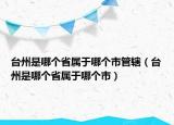 臺(tái)州是哪個(gè)省屬于哪個(gè)市管轄（臺(tái)州是哪個(gè)省屬于哪個(gè)市）