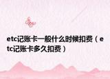 etc記賬卡一般什么時候扣費（etc記賬卡多久扣費）