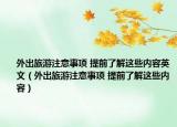 外出旅游注意事項 提前了解這些內(nèi)容英文（外出旅游注意事項 提前了解這些內(nèi)容）