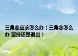 三角戀應(yīng)該怎么辦（三角戀怎么辦 堅持還是退出）