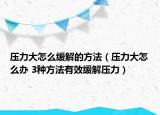 壓力大怎么緩解的方法（壓力大怎么辦 3種方法有效緩解壓力）