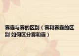 霧霾與霧的區(qū)別（霧和霧霾的區(qū)別 如何區(qū)分霧和霾）