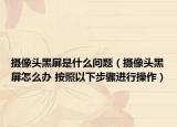 攝像頭黑屏是什么問(wèn)題（攝像頭黑屏怎么辦 按照以下步驟進(jìn)行操作）