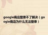 google商店登錄不了解決（google商店為什么無法登錄）