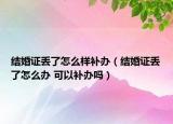 結(jié)婚證丟了怎么樣補(bǔ)辦（結(jié)婚證丟了怎么辦 可以補(bǔ)辦嗎）