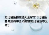 煎比目魚(yú)的做法大全家常（比目魚(yú)的做法有哪些 檸檬香煎比目魚(yú)怎么做）