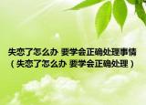 失戀了怎么辦 要學(xué)會正確處理事情（失戀了怎么辦 要學(xué)會正確處理）