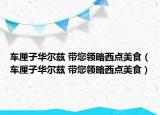 車?yán)遄尤A爾茲 帶您領(lǐng)略西點(diǎn)美食（車?yán)遄尤A爾茲 帶您領(lǐng)略西點(diǎn)美食）