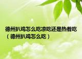 德州扒雞怎么吃涼吃還是熱著吃（德州扒雞怎么吃）