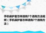 手機(jī)保護(hù)套怎樣選購7個(gè)選購方法視頻（手機(jī)保護(hù)套怎樣選購7個(gè)選購方法）