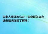 失業(yè)人員證怎么辦（失業(yè)證怎么辦 這些情況你都了解嗎）