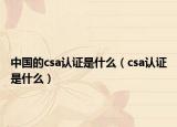 中國的csa認(rèn)證是什么（csa認(rèn)證是什么）