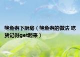 鮑魚粥下廚房（鮑魚粥的做法 吃貨記得get起來）