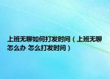 上班無(wú)聊如何打發(fā)時(shí)間（上班無(wú)聊怎么辦 怎么打發(fā)時(shí)間）