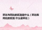 環(huán)比與同比的區(qū)別是什么（環(huán)比和同比的區(qū)別 什么是環(huán)比）