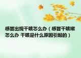 感冒出現(xiàn)干咳怎么辦（感冒干咳嗽怎么辦 干咳是什么原因引起的）