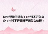 DNF登錄不進(jìn)去（dnf打不開(kāi)怎么辦 dnf打不開(kāi)登陸界面怎么處理）