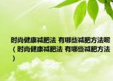 時(shí)尚健康減肥法 有哪些減肥方法呢（時(shí)尚健康減肥法 有哪些減肥方法）