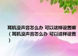 耳機沒聲音怎么辦 可以這樣設置嘛（耳機沒聲音怎么辦 可以這樣設置）