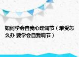 如何學(xué)會(huì)自我心理調(diào)節(jié)（難受怎么辦 要學(xué)會(huì)自我調(diào)節(jié)）