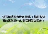 鉆石和鋯石有什么區(qū)別?（鋯石和鉆石的區(qū)別是什么 購買時怎么區(qū)分）