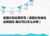 美團(tuán)眾包位置異常（美團(tuán)眾包定位出現(xiàn)錯(cuò)誤 我們可以怎么辦呢）