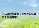 怎么調(diào)理黃皮膚（皮膚黃怎么辦 三個(gè)辦法分享）