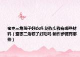 蜜棗三角粽子好吃嗎 制作步驟有哪些材料（蜜棗三角粽子好吃嗎 制作步驟有哪些）